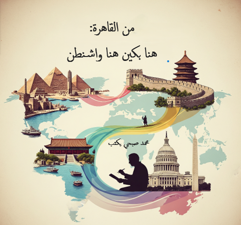 محمد صبحي يكتب من القاهرة... هنا بكين،  من القاهرة... هنا واشنطن:      مصر بين نيران القيم والنماذج السياسية